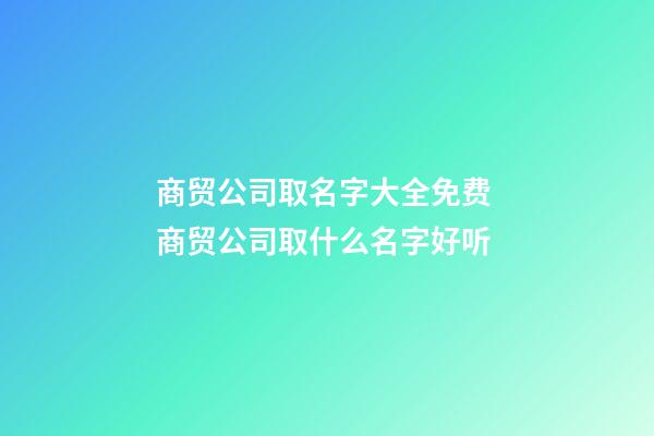 商贸公司取名字大全免费 商贸公司取什么名字好听-第1张-公司起名-玄机派